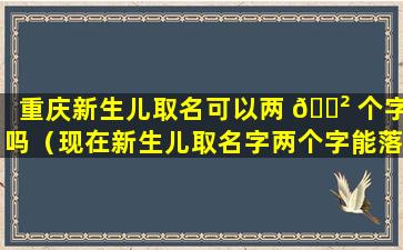 重庆新生儿取名可以两 🌲 个字吗（现在新生儿取名字两个字能落户口吗 🌲 ）